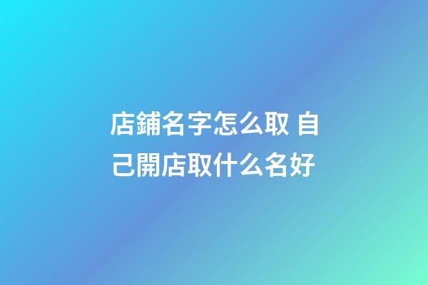 店鋪名字怎么取 自己開店取什么名好-第1張-店鋪起名-玄機派